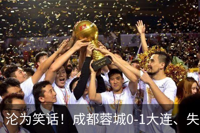 沦为笑话！成都蓉城0-1大连、失点+又失冠军点！压力给到山东泰山