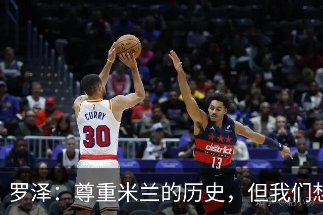 罗泽：尊重米兰的历史，但我们想赢；我非常喜欢莫德里奇