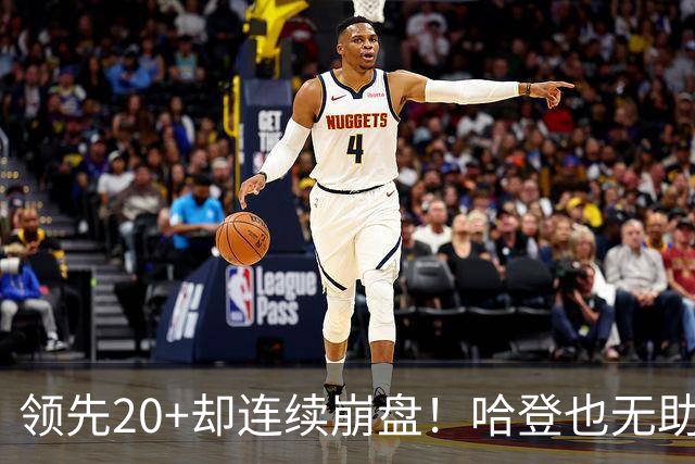 领先20+却连续崩盘！哈登也无助，真正源头却仍然活在舒适区里